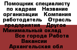 Помощник специалисту по кадрам › Название организации ­ Компания-работодатель › Отрасль предприятия ­ Другое › Минимальный оклад ­ 25 100 - Все города Работа » Вакансии   . Архангельская обл.,Северодвинск г.